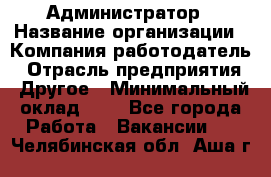 Администратор › Название организации ­ Компания-работодатель › Отрасль предприятия ­ Другое › Минимальный оклад ­ 1 - Все города Работа » Вакансии   . Челябинская обл.,Аша г.